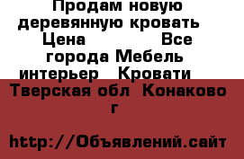 Продам новую деревянную кровать  › Цена ­ 13 850 - Все города Мебель, интерьер » Кровати   . Тверская обл.,Конаково г.